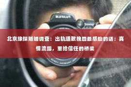 北京缘探婚姻调查：出轨道歉挽回最感动的话：真情流露，重拾信任的桥梁