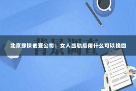 北京缘探调查公司：女人出轨后用什么可以挽回