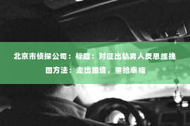 北京市侦探公司：标题：对征出轨男人反思维挽回方法：走出困境，重拾幸福