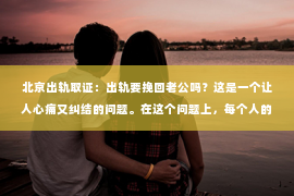 北京出轨取证：出轨要挽回老公吗？这是一个让人心痛又纠结的问题。在这个问题上，每个人的选择和答案都不尽相同。今天，我们就来聊聊这个话题，希望能给你带来一些启示。