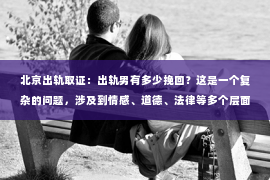北京出轨取证：出轨男有多少挽回？这是一个复杂的问题，涉及到情感、道德、法律等多个层面。在这个问题上，我尝试用我的经验和观察，为大家提供一些参考。