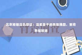 北京婚姻出轨取证：温柔妻子的勇敢挽回，重拾幸福婚姻