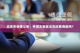 北京市调查公司：怀疑女朋友出轨还能挽回吗？