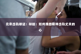 北京出轨取证：标题：如何挽回精神出轨丈夫的心