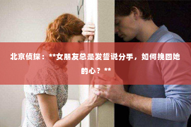 北京侦探：**女朋友总是发誓说分手，如何挽回她的心？**