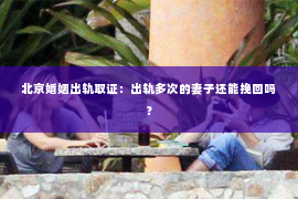 北京婚姻出轨取证：出轨多次的妻子还能挽回吗？