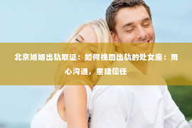 北京婚姻出轨取证：如何挽回出轨的处女座：用心沟通，重建信任