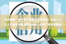 北京缘探：妻子出轨离婚还会挽回吗？这是一个让人心痛又充满疑惑的问题。在这个充满变数的世界里，婚姻的稳固性似乎变得越来越脆弱。今天，我们就来聊聊这个问题，看看在妻子出轨离婚后，是否还有可能挽回这段感情。