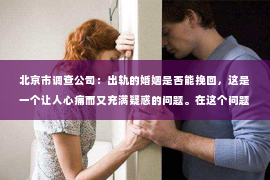 北京市调查公司：出轨的婚姻是否能挽回，这是一个让人心痛而又充满疑惑的问题。在这个问题上，我作为一名专业律师，希望通过我的经验和观察，为大家提供一些客观的分析和思考。