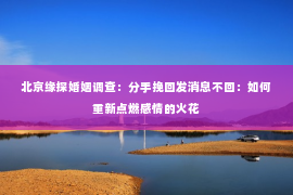 北京缘探婚姻调查：分手挽回发消息不回：如何重新点燃感情的火花