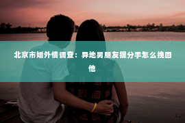 北京市婚外情调查：异地男朋友提分手怎么挽回他