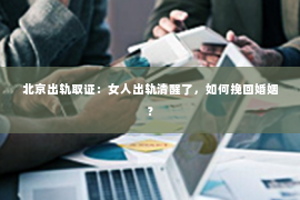 北京出轨取证：女人出轨清醒了，如何挽回婚姻？