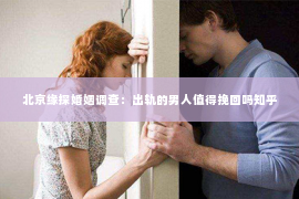 北京缘探婚姻调查：出轨的男人值得挽回吗知乎