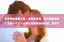 北京缘探调查公司：出轨被发现，如何挽回男友？这是一个让人心痛又充满挑战的问题。在这个问题上，我愿意分享一些我的经验和看法，希望能给你带来一些启示。