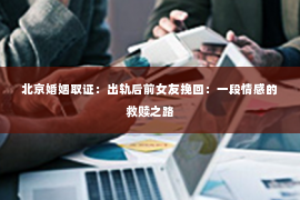 北京婚姻取证：出轨后前女友挽回：一段情感的救赎之路