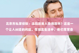 北京市私家侦探：出轨后男人会挽回吗？这是一个让人纠结的问题。在现实生活中，我们常常会遇到这样的情境：一方出轨，另一方痛苦不已，但又心存侥幸，想知道对方是否有可能回头。今天，我们就来聊聊这个话题。