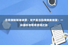 北京缘探婚姻调查：双子座出轨挽回男朋友：一段曲折的情感救赎之旅
