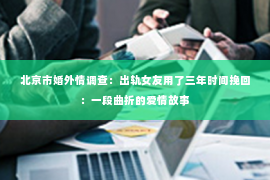 北京市婚外情调查：出轨女友用了三年时间挽回：一段曲折的爱情故事