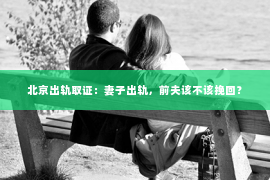 北京出轨取证：妻子出轨，前夫该不该挽回？