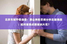 北京市婚外情调查：唐山异地恋闹分手见面挽回：如何重新点燃爱的火花？