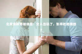 北京缘探婚姻调查：女人出轨了，怎样把她挽回？