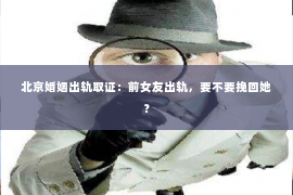 北京婚姻出轨取证：前女友出轨，要不要挽回她？