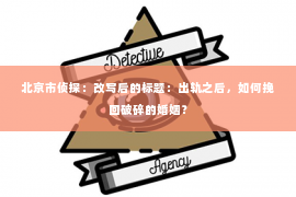 北京市侦探：改写后的标题：出轨之后，如何挽回破碎的婚姻？