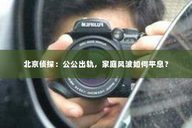 北京侦探：公公出轨，家庭风波如何平息？