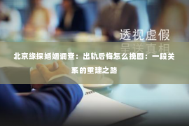 北京缘探婚姻调查：出轨后悔怎么挽回：一段关系的重建之路