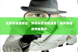北京市调查取证：怀化私家侦探调查：揭开真相的神秘面纱