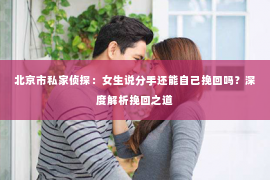 北京市私家侦探：女生说分手还能自己挽回吗？深度解析挽回之道