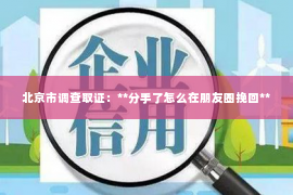 北京市调查取证：**分手了怎么在朋友圈挽回**
