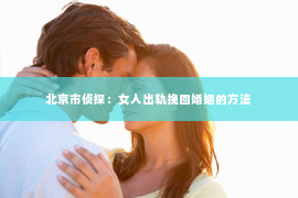 北京市侦探：女人出轨挽回婚姻的方法