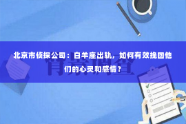 北京市侦探公司：白羊座出轨，如何有效挽回他们的心灵和感情？