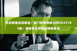 北京婚姻出轨取证：厦门私家侦探q485623185准：揭秘专业侦探的神秘世界
