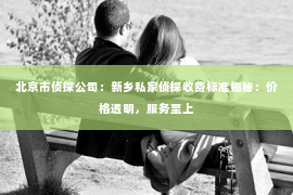 北京市侦探公司：新乡私家侦探收费标准揭秘：价格透明，服务至上