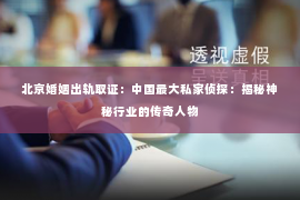 北京婚姻出轨取证：中国最大私家侦探：揭秘神秘行业的传奇人物