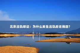 北京出轨取证：为什么男生出轨后还挽回？