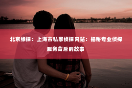 北京缘探：上海市私家侦探网站：揭秘专业侦探服务背后的故事