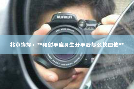北京缘探：**和射手座男生分手后怎么挽回他**