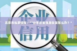 北京市私家侦探：**分手后要挽回女友怎么办？**