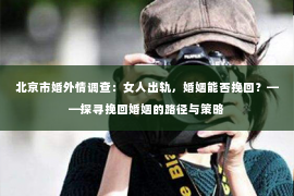 北京市婚外情调查：女人出轨，婚姻能否挽回？——探寻挽回婚姻的路径与策略