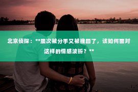 北京侦探：**屡次被分手又被挽回了，该如何面对这样的情感波折？**