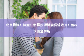 北京侦探：标题：怎样投诉锦囊贷催收员：维权攻略全解析