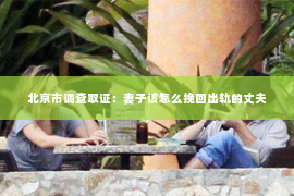 北京市调查取证：妻子该怎么挽回出轨的丈夫