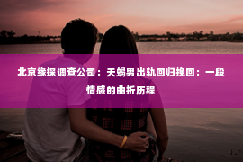 北京缘探调查公司：天蝎男出轨回归挽回：一段情感的曲折历程