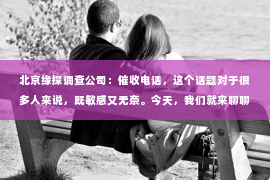 北京缘探调查公司：催收电话，这个话题对于很多人来说，既敏感又无奈。今天，我们就来聊聊这个话题，特别是关于催收电话的时间段。你知道，在什么时间段接到催收电话最频繁吗？又有哪些法律规定可以保护我们免受骚扰呢？下面，就让我带你一步步揭开这个谜团。