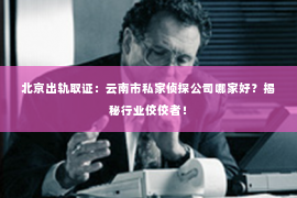 北京出轨取证：云南市私家侦探公司哪家好？揭秘行业佼佼者！