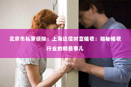 北京市私家侦探：上海达信财富催收：揭秘催收行业的那些事儿