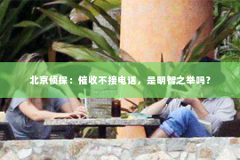 北京侦探：催收不接电话，是明智之举吗？